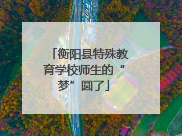 衡阳县特殊教育学校师生的“梦”圆了
