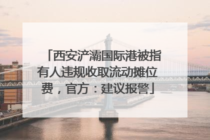 西安浐灞国际港被指有人违规收取流动摊位费，官方：建议报警