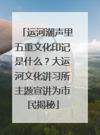 运河潮声里五重文化印记是什么？大运河文化讲习所主题宣讲为市民揭秘