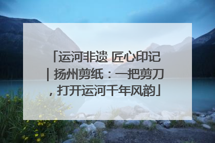 运河非遗 匠心印记｜扬州剪纸：一把剪刀，打开运河千年风韵