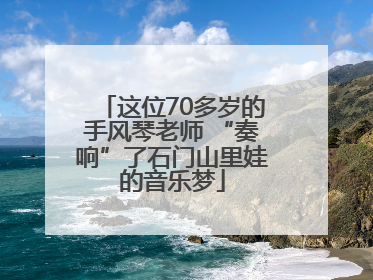这位70多岁的手风琴老师 “奏响”了石门山里娃的音乐梦