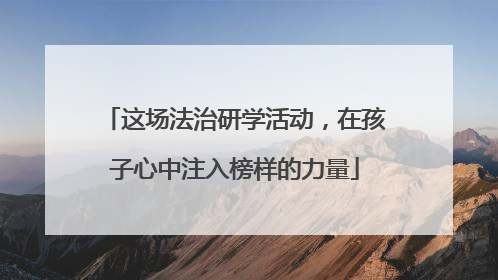 这场法治研学活动，在孩子心中注入榜样的力量