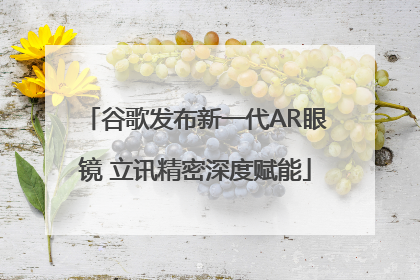 谷歌发布新一代AR眼镜 立讯精密深度赋能