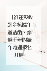 谁还没收到余杭端午邀请函？穿越千年的端午奇遇报名开启