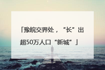 豫皖交界处，“长”出超50万人口“新城”