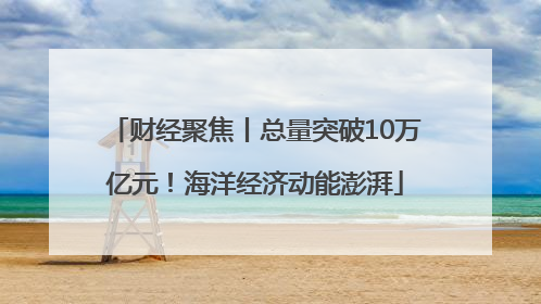 财经聚焦丨总量突破10万亿元！海洋经济动能澎湃