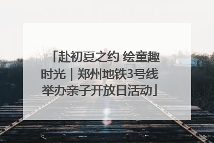 赴初夏之约 绘童趣时光｜郑州地铁3号线举办亲子开放日活动