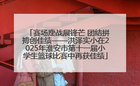 赛场鏖战展锋芒 团结拼搏创佳绩——洪泽实小在2025年淮安市第十一届小学生篮球比赛中再获佳绩