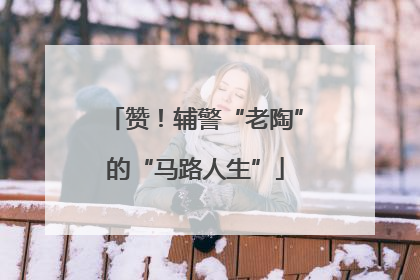 赞！辅警“老陶”的“马路人生”