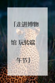走进博物馆 玩转端午节