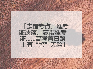 走错考点、准考证遗落、忘带准考证……高考首日路上有“警”无险