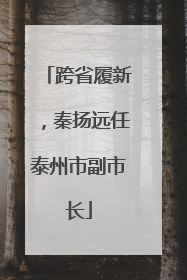 跨省履新，秦扬远任泰州市副市长