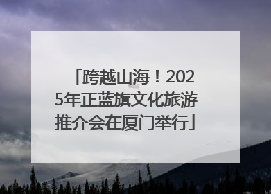 跨越山海！2025年正蓝旗文化旅游推介会在厦门举行