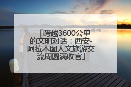 跨越3600公里的文明对话：西安-阿拉木图人文旅游交流周圆满收官