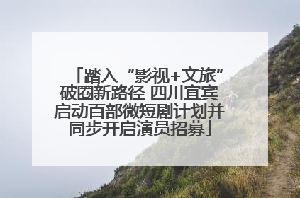 踏入“影视+文旅”破圈新路径 四川宜宾启动百部微短剧计划并同步开启演员招募