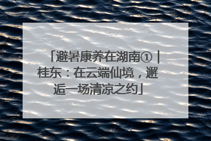 避暑康养在湖南①｜桂东：在云端仙境，邂逅一场清凉之约