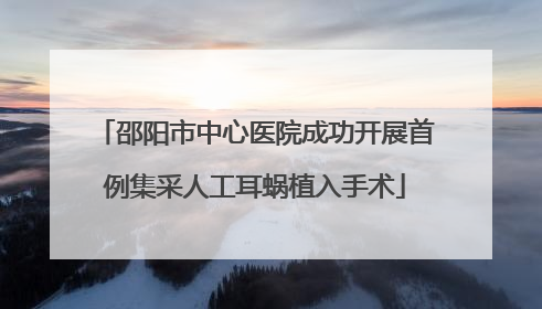 邵阳市中心医院成功开展首例集采人工耳蜗植入手术