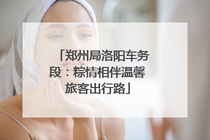 郑州局洛阳车务段：粽情相伴温馨旅客出行路