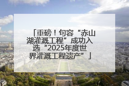 重磅！句容“赤山湖灌溉工程”成功入选“2025年度世界灌溉工程遗产”
