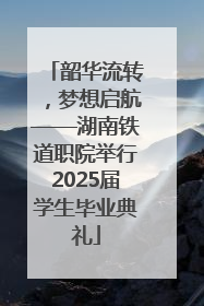 韶华流转，梦想启航——湖南铁道职院举行2025届学生毕业典礼