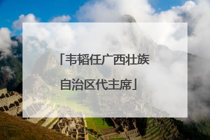 韦韬任广西壮族自治区代主席