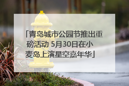 青岛城市公园节推出重磅活动 5月30日在小麦岛上演星空嘉年华