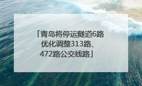 青岛将停运隧道6路 优化调整313路、472路公交线路