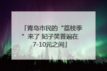 青岛市民的“荔枝季”来了 妃子笑普遍在7-10元之间