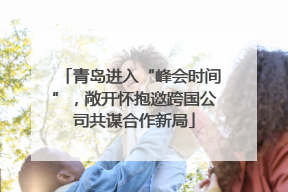 青岛进入“峰会时间”，敞开怀抱邀跨国公司共谋合作新局