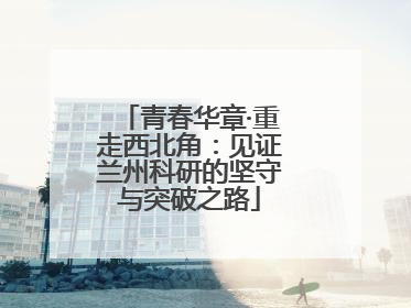 青春华章·重走西北角：见证兰州科研的坚守与突破之路