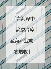 青海湟中：高原冷凉蔬菜产业助农增收