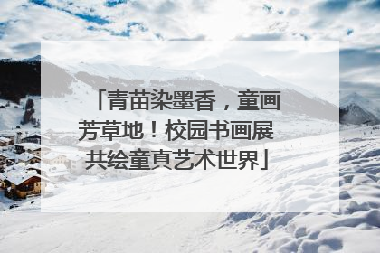 青苗染墨香，童画芳草地！校园书画展共绘童真艺术世界
