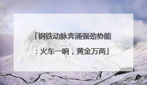 钢铁动脉奔涌强劲势能：火车一响，黄金万两