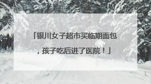 银川女子超市买临期面包，孩子吃后进了医院！