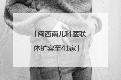 闽西南儿科医联体扩容至41家