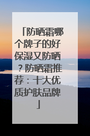 防晒霜哪个牌子的好保湿又防晒？防晒霜推荐：十大优质护肤品牌
