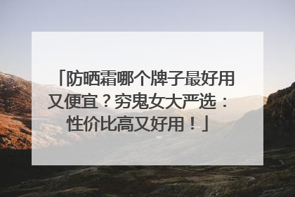 防晒霜哪个牌子最好用又便宜？穷鬼女大严选：性价比高又好用！