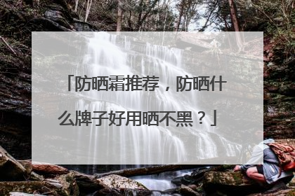 防晒霜推荐，防晒什么牌子好用晒不黑？