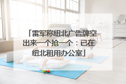 雷军称纽北广告牌空出来一个抢一个：已在纽北租用办公室