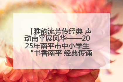 雅韵流芳传经典 声动南平展风华——2025年南平市中小学生“书香南平 经典传诵”中华经典诗文朗诵决赛圆满举行