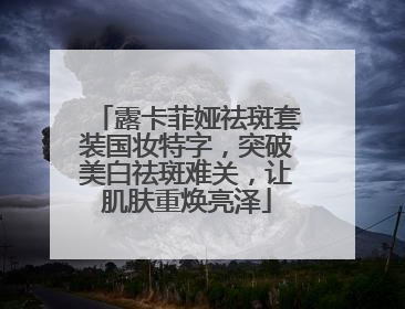 露卡菲娅祛斑套装国妆特字，突破美白祛斑难关，让肌肤重焕亮泽