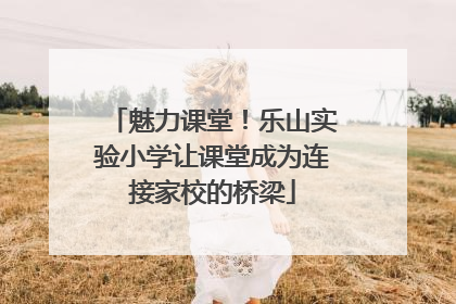 魅力课堂！乐山实验小学让课堂成为连接家校的桥梁