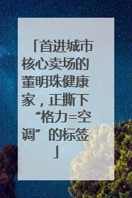 首进城市核心卖场的董明珠健康家，正撕下“格力=空调”的标签