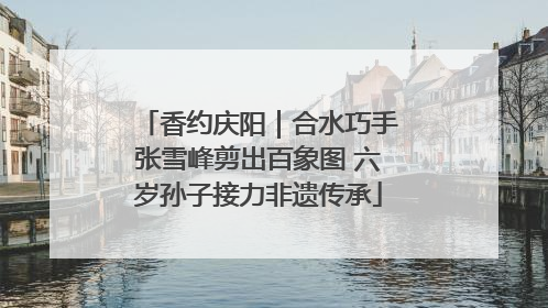 香约庆阳｜合水巧手张雪峰剪出百象图 六岁孙子接力非遗传承