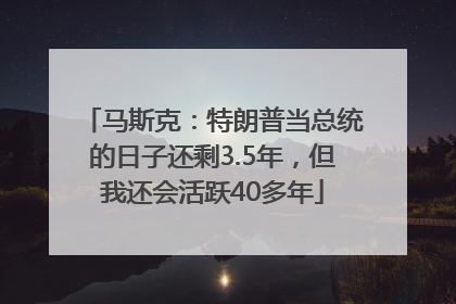 马斯克：特朗普当总统的日子还剩3.5年，但我还会活跃40多年