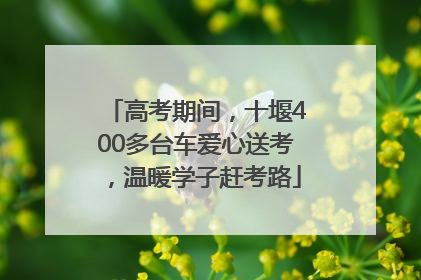 高考期间，十堰400多台车爱心送考，温暖学子赶考路