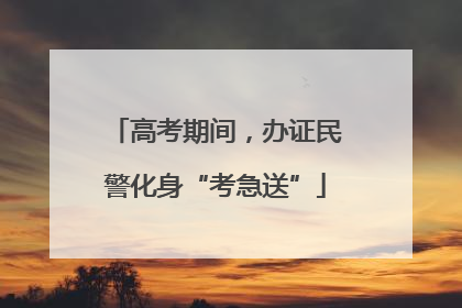 高考期间，办证民警化身“考急送”