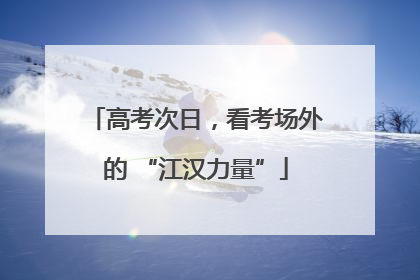 高考次日，看考场外的 “江汉力量”