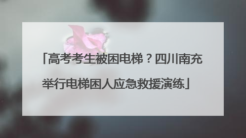 高考考生被困电梯？四川南充举行电梯困人应急救援演练