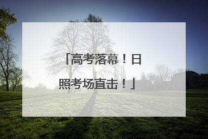 高考落幕！日照考场直击！